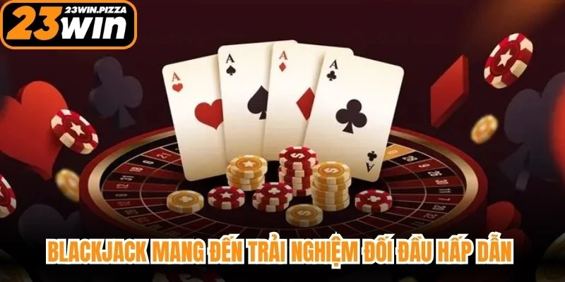 Blackjack mang đến trải nghiệm đối đầu hấp dẫn giữa người chơi và nhà cái