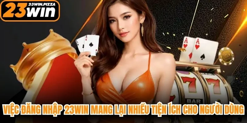 Việc đăng nhập 23WIN mang lại nhiều tiện ích cho người dùng
