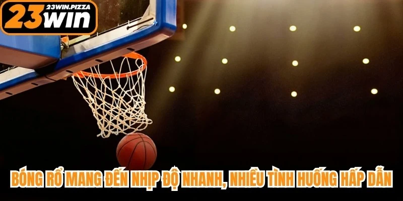 Bóng rổ mang đến nhịp độ nhanh, nhiều tình huống hấp dẫn